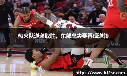 热火队逆袭取胜，东部总决赛再现逆转
