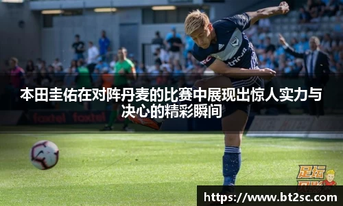 本田圭佑在对阵丹麦的比赛中展现出惊人实力与决心的精彩瞬间