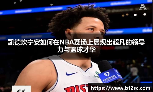 凯德坎宁安如何在NBA赛场上展现出超凡的领导力与篮球才华