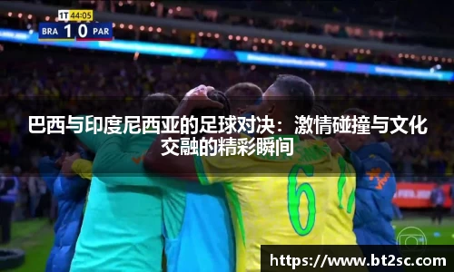 巴西与印度尼西亚的足球对决：激情碰撞与文化交融的精彩瞬间