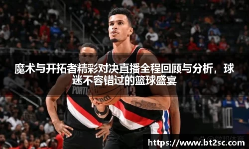 魔术与开拓者精彩对决直播全程回顾与分析，球迷不容错过的篮球盛宴