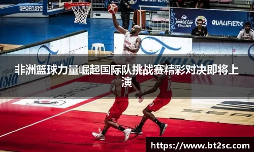 非洲篮球力量崛起国际队挑战赛精彩对决即将上演