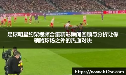 足球明星约架视频合集精彩瞬间回顾与分析让你领略球场之外的热血对决