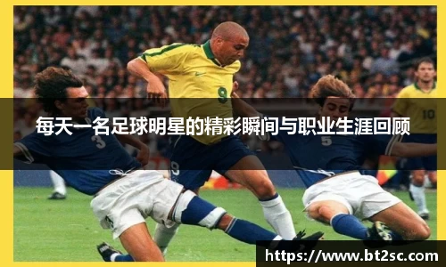 每天一名足球明星的精彩瞬间与职业生涯回顾