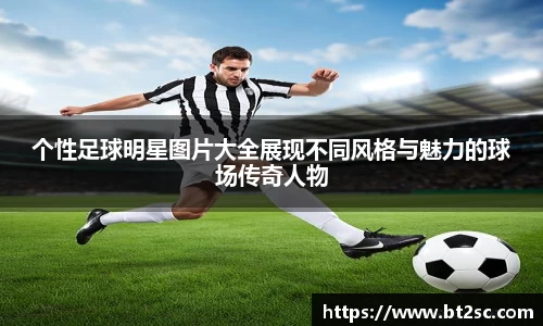 个性足球明星图片大全展现不同风格与魅力的球场传奇人物