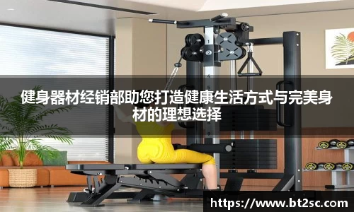 健身器材经销部助您打造健康生活方式与完美身材的理想选择